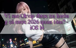 Vì sao Okvip được xu hướng cá cược 2026 quan tâm   iOS 14