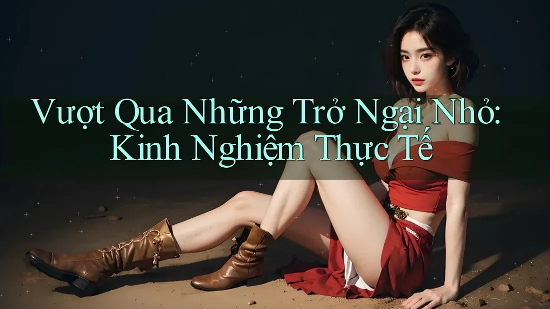 Vượt Qua Những Trở Ngại Nhỏ: Kinh Nghiệm Thực Tế Vượt Qua Những Trở Ngại Nhỏ: Kinh Nghiệm Thực Tế