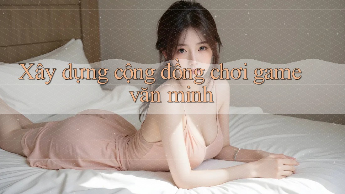 Xây dựng cộng đồng chơi game văn minh