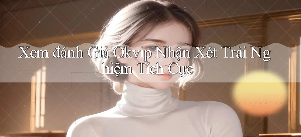 xem đánh giá okvip nhận xét trải nghiệm tích cực