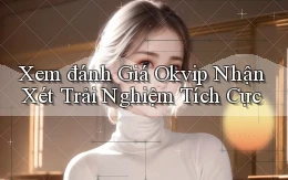 xem đánh giá okvip nhận xét trải nghiệm tích cực