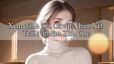 xem đánh giá okvip nhận xét trải nghiệm tích cực