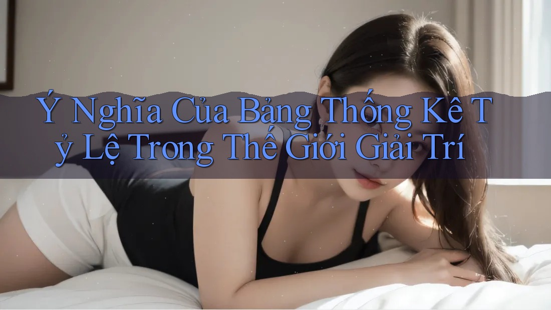 Ý Nghĩa Của Bảng Thống Kê Tỷ Lệ Trong Thế Giới Giải Trí